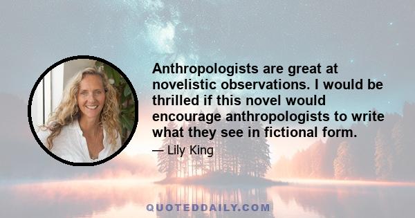 Anthropologists are great at novelistic observations. I would be thrilled if this novel would encourage anthropologists to write what they see in fictional form.