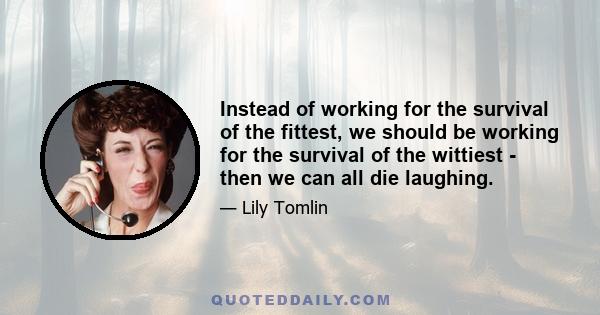 Instead of working for the survival of the fittest, we should be working for the survival of the wittiest - then we can all die laughing.