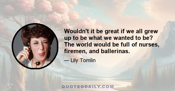 Wouldn't it be great if we all grew up to be what we wanted to be? The world would be full of nurses, firemen, and ballerinas.