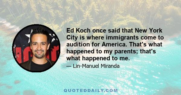 Ed Koch once said that New York City is where immigrants come to audition for America. That's what happened to my parents; that's what happened to me.