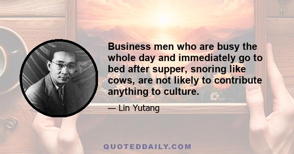 Business men who are busy the whole day and immediately go to bed after supper, snoring like cows, are not likely to contribute anything to culture.