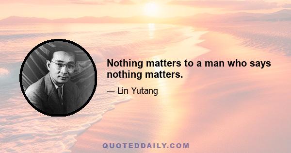 Nothing matters to a man who says nothing matters.