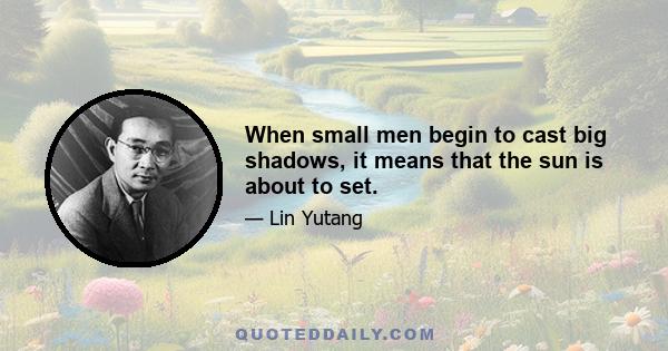 When small men begin to cast big shadows, it means that the sun is about to set.