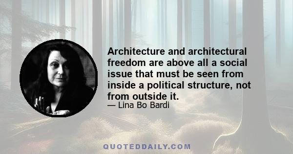 Architecture and architectural freedom are above all a social issue that must be seen from inside a political structure, not from outside it.