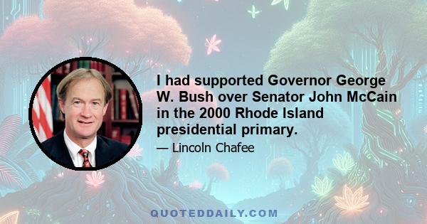 I had supported Governor George W. Bush over Senator John McCain in the 2000 Rhode Island presidential primary.