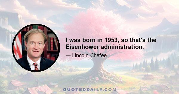 I was born in 1953, so that's the Eisenhower administration.