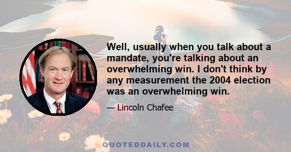 Well, usually when you talk about a mandate, you're talking about an overwhelming win. I don't think by any measurement the 2004 election was an overwhelming win.