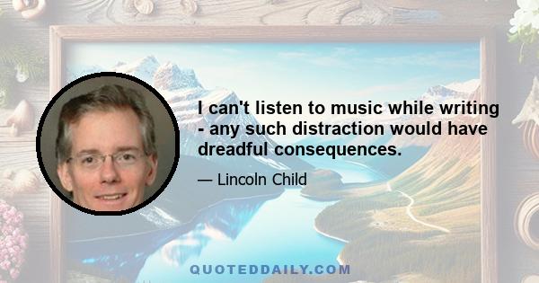 I can't listen to music while writing - any such distraction would have dreadful consequences.