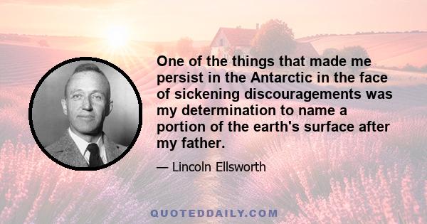 One of the things that made me persist in the Antarctic in the face of sickening discouragements was my determination to name a portion of the earth's surface after my father.