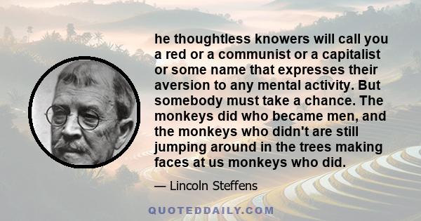 he thoughtless knowers will call you a red or a communist or a capitalist or some name that expresses their aversion to any mental activity. But somebody must take a chance. The monkeys did who became men, and the