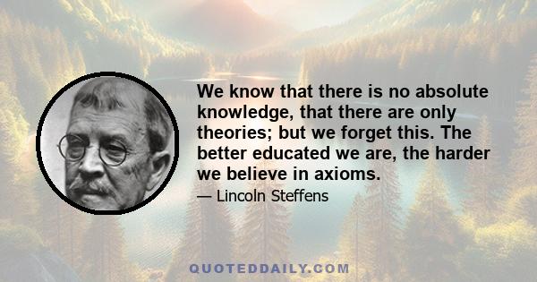 We know that there is no absolute knowledge, that there are only theories; but we forget this. The better educated we are, the harder we believe in axioms.