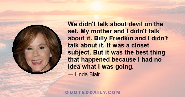 We didn't talk about devil on the set. My mother and I didn't talk about it. Billy Friedkin and I didn't talk about it. It was a closet subject. But it was the best thing that happened because I had no idea what I was