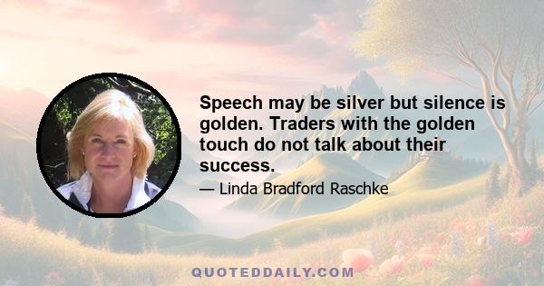 Speech may be silver but silence is golden. Traders with the golden touch do not talk about their success.