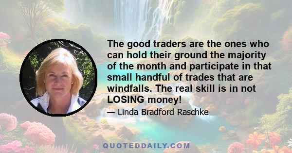 The good traders are the ones who can hold their ground the majority of the month and participate in that small handful of trades that are windfalls. The real skill is in not LOSING money!