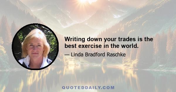 Writing down your trades is the best exercise in the world.