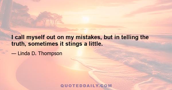 I call myself out on my mistakes, but in telling the truth, sometimes it stings a little.