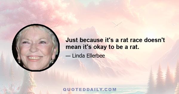 Just because it's a rat race doesn't mean it's okay to be a rat.