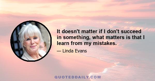 It doesn't matter if I don't succeed in something, what matters is that I learn from my mistakes.