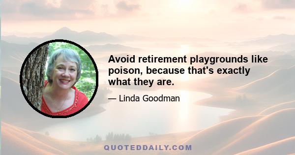 Avoid retirement playgrounds like poison, because that's exactly what they are.