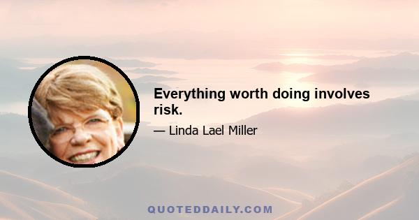 Everything worth doing involves risk.