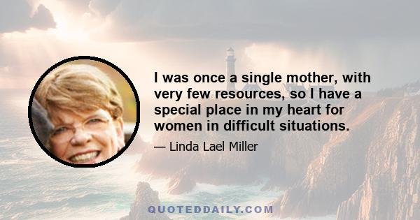 I was once a single mother, with very few resources, so I have a special place in my heart for women in difficult situations.