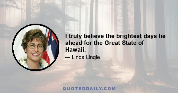 I truly believe the brightest days lie ahead for the Great State of Hawaii.