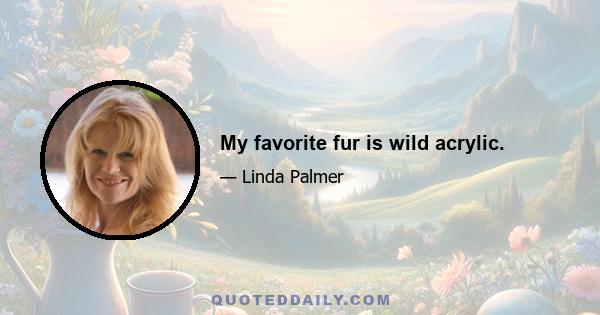 My favorite fur is wild acrylic.