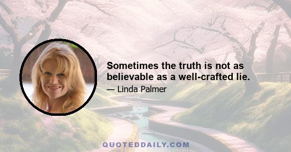 Sometimes the truth is not as believable as a well-crafted lie.