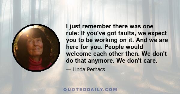 I just remember there was one rule: If you've got faults, we expect you to be working on it. And we are here for you. People would welcome each other then. We don't do that anymore. We don't care.