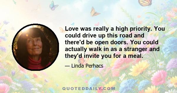 Love was really a high priority. You could drive up this road and there'd be open doors. You could actually walk in as a stranger and they'd invite you for a meal.