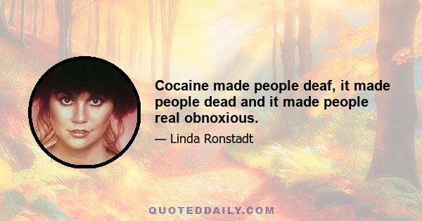 Cocaine made people deaf, it made people dead and it made people real obnoxious.