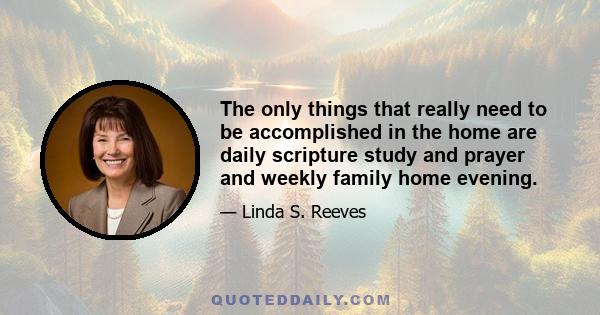 The only things that really need to be accomplished in the home are daily scripture study and prayer and weekly family home evening.