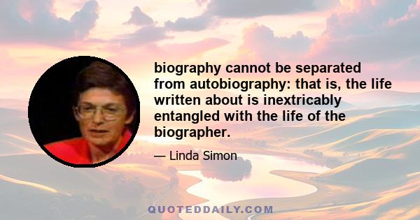 biography cannot be separated from autobiography: that is, the life written about is inextricably entangled with the life of the biographer.