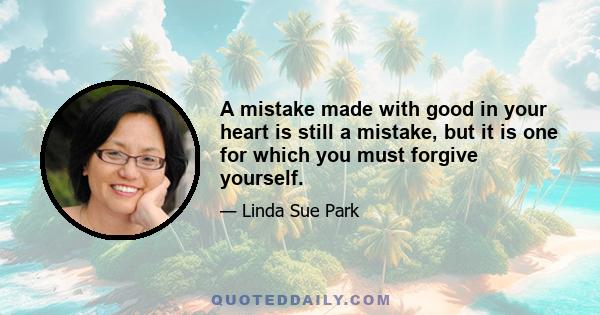 A mistake made with good in your heart is still a mistake, but it is one for which you must forgive yourself.