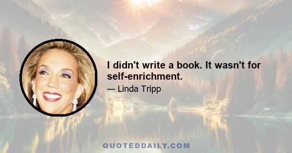 I didn't write a book. It wasn't for self-enrichment.