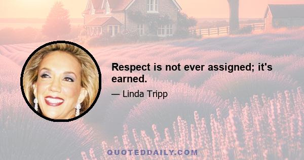 Respect is not ever assigned; it's earned.