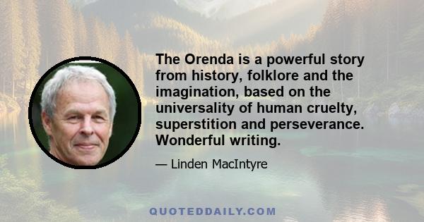 The Orenda is a powerful story from history, folklore and the imagination, based on the universality of human cruelty, superstition and perseverance. Wonderful writing.