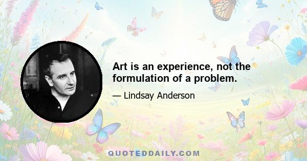 Art is an experience, not the formulation of a problem.