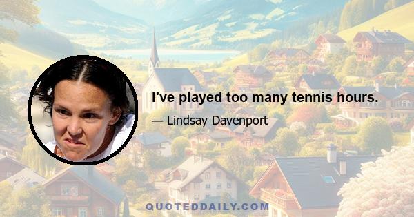 I've played too many tennis hours.