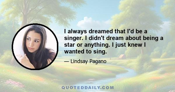 I always dreamed that I'd be a singer. I didn't dream about being a star or anything. I just knew I wanted to sing.