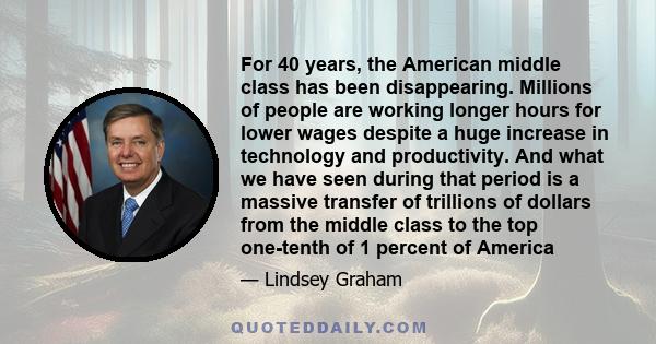 For 40 years, the American middle class has been disappearing. Millions of people are working longer hours for lower wages despite a huge increase in technology and productivity. And what we have seen during that period 