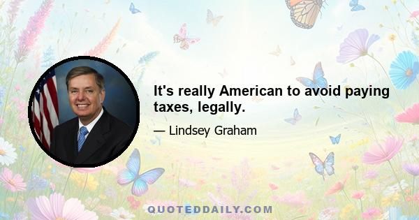 It's really American to avoid paying taxes, legally.