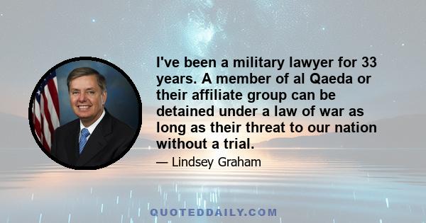 I've been a military lawyer for 33 years. A member of al Qaeda or their affiliate group can be detained under a law of war as long as their threat to our nation without a trial.