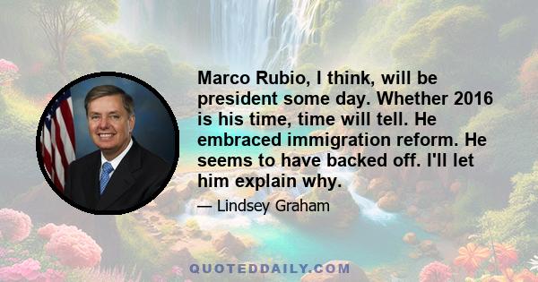 Marco Rubio, I think, will be president some day. Whether 2016 is his time, time will tell. He embraced immigration reform. He seems to have backed off. I'll let him explain why.