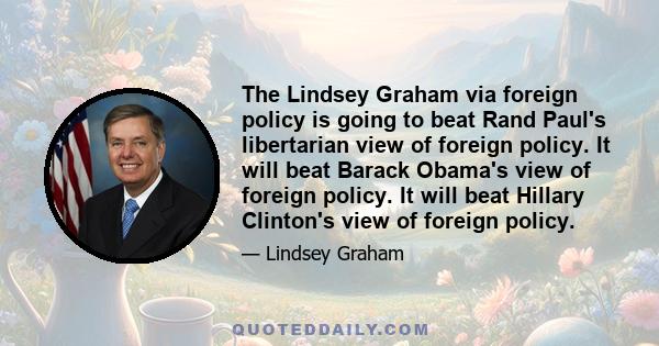 The Lindsey Graham via foreign policy is going to beat Rand Paul's libertarian view of foreign policy. It will beat Barack Obama's view of foreign policy. It will beat Hillary Clinton's view of foreign policy.