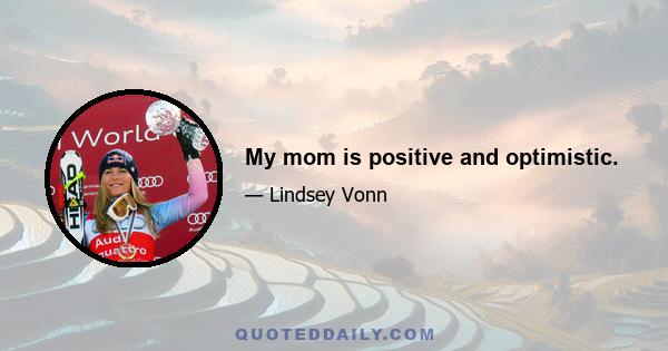 My mom is positive and optimistic.