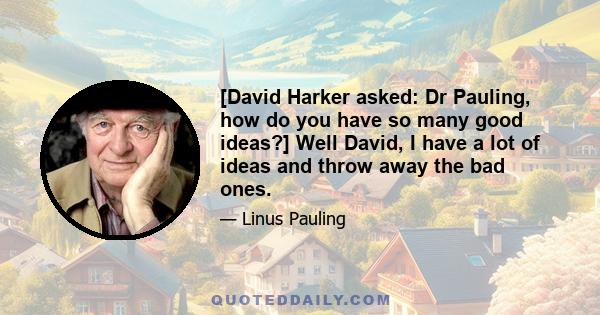 [David Harker asked: Dr Pauling, how do you have so many good ideas?] Well David, I have a lot of ideas and throw away the bad ones.