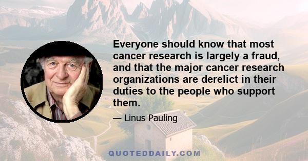 Everyone should know that most cancer research is largely a fraud, and that the major cancer research organizations are derelict in their duties to the people who support them.