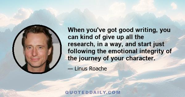 When you've got good writing, you can kind of give up all the research, in a way, and start just following the emotional integrity of the journey of your character.