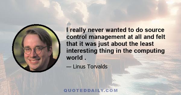 I really never wanted to do source control management at all and felt that it was just about the least interesting thing in the computing world .